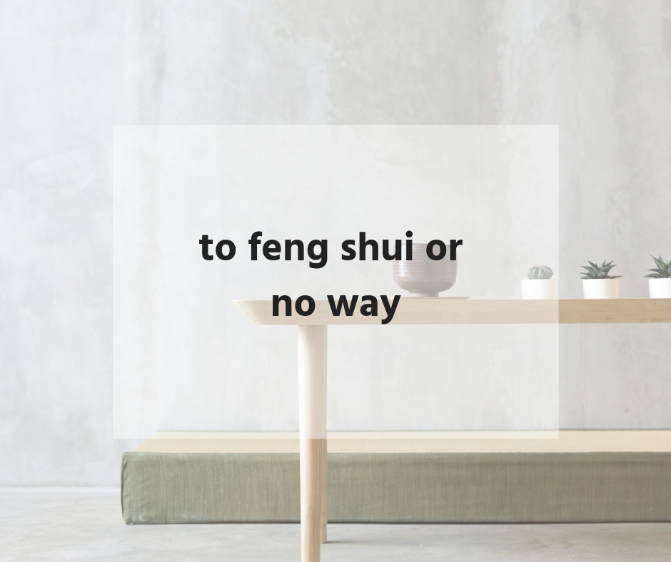  to feng shui or no way
